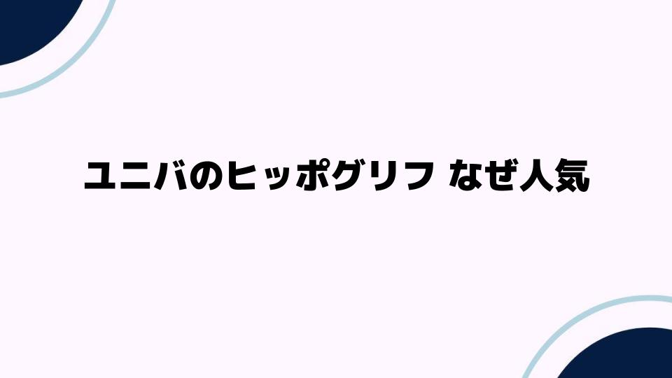 ユニバのヒッポグリフ なぜ人気？その魅力を解説